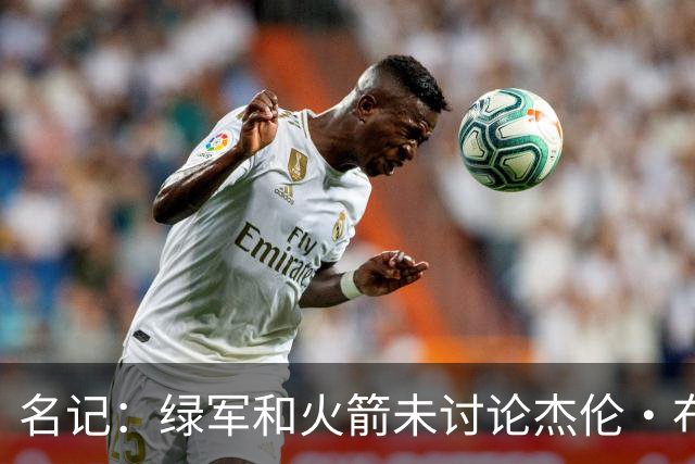 名记：绿军和火箭未讨论杰伦·布朗交易 但前者一直对申京有兴趣