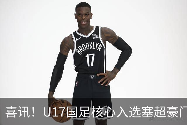 喜讯！U17国足核心入选塞超豪门U19季前集训24人名单，值得期待