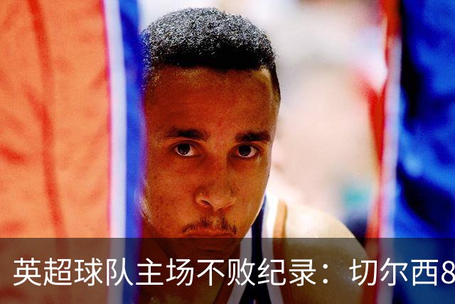 英超球队主场不败纪录：切尔西86场居首