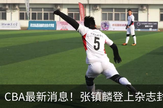 CBA最新消息！张镇麟登上杂志封面，山东欲内外线补强，广厦续约两大锋线