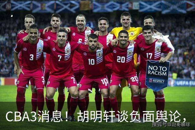 CBA3消息！胡明轩谈负面舆论，张镇麟称赞王哲林，山西新帅非杨鸣！