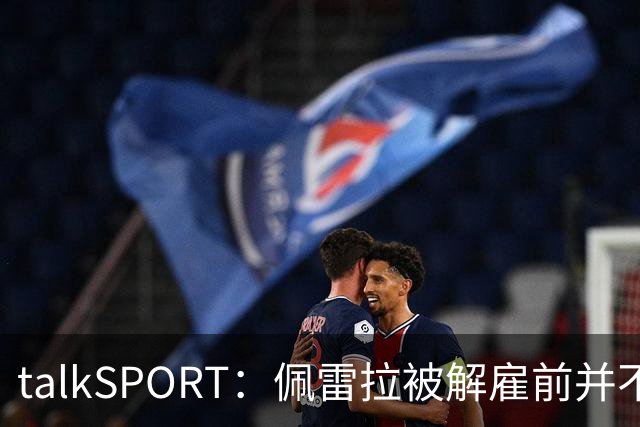 talkSPORT：佩雷拉被解雇前并不知情 利雅得新月有意且薪资丰厚